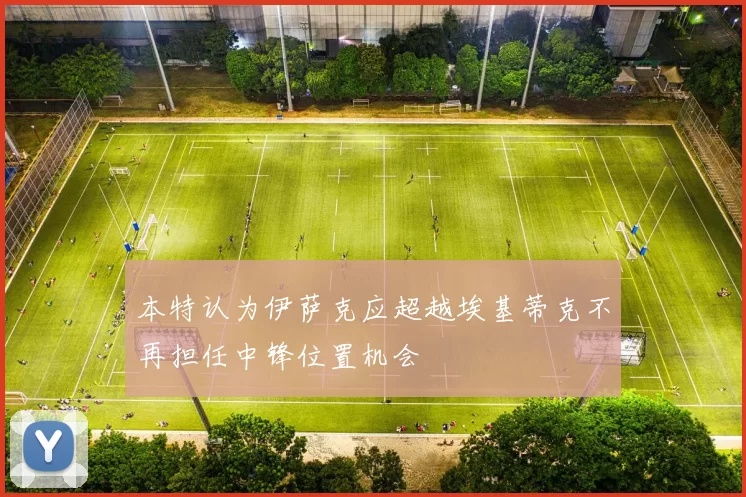 本特认为伊萨克应超越埃基蒂克不再担任中锋位置机会